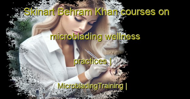 Skinart Behram Khan courses on microblading wellness practices | MicrobladingTraining | MicrobladingClasses | SkinartTraining-Pakistan